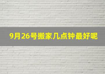 9月26号搬家几点钟最好呢