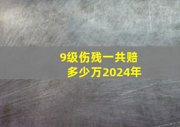 9级伤残一共赔多少万2024年