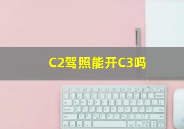 C2驾照能开C3吗