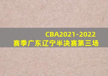 CBA2021-2022赛季广东辽宁半决赛第三场