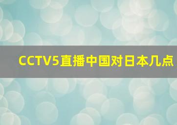 CCTV5直播中国对日本几点