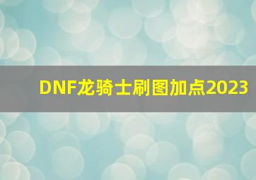 DNF龙骑士刷图加点2023