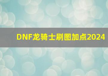 DNF龙骑士刷图加点2024