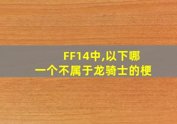 FF14中,以下哪一个不属于龙骑士的梗