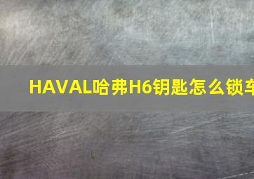 HAVAL哈弗H6钥匙怎么锁车