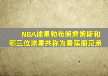 NBA球星勒布朗詹姆斯和哪三位球星共称为香蕉船兄弟