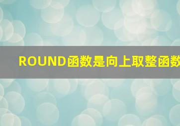 ROUND函数是向上取整函数