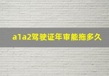 a1a2驾驶证年审能拖多久