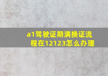 a1驾驶证期满换证流程在12123怎么办理