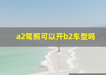 a2驾照可以开b2车型吗