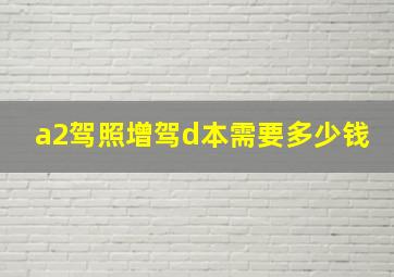 a2驾照增驾d本需要多少钱