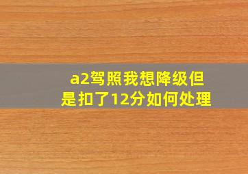 a2驾照我想降级但是扣了12分如何处理