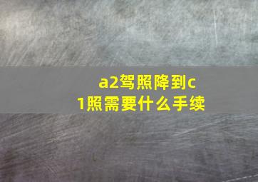 a2驾照降到c1照需要什么手续