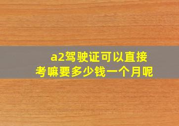 a2驾驶证可以直接考嘛要多少钱一个月呢