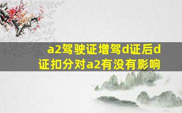 a2驾驶证增驾d证后d证扣分对a2有没有影响