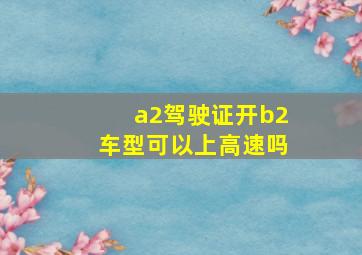 a2驾驶证开b2车型可以上高速吗