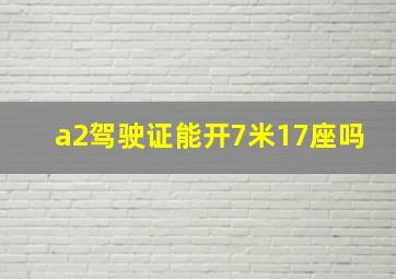 a2驾驶证能开7米17座吗