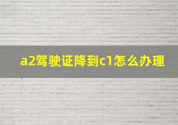 a2驾驶证降到c1怎么办理