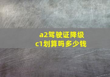 a2驾驶证降级c1划算吗多少钱