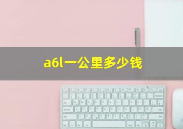 a6l一公里多少钱