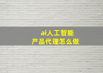 ai人工智能产品代理怎么做