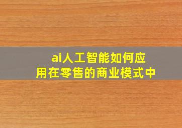 ai人工智能如何应用在零售的商业模式中