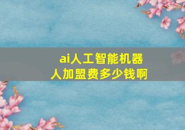 ai人工智能机器人加盟费多少钱啊