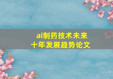 ai制药技术未来十年发展趋势论文