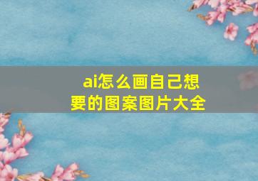 ai怎么画自己想要的图案图片大全