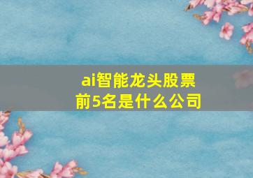 ai智能龙头股票前5名是什么公司