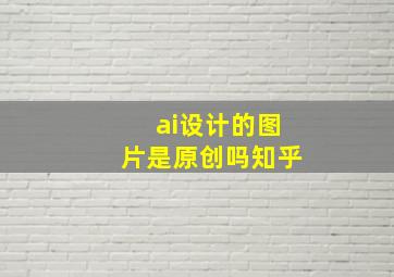 ai设计的图片是原创吗知乎