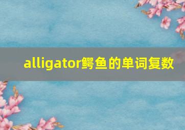 alligator鳄鱼的单词复数