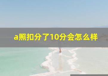 a照扣分了10分会怎么样