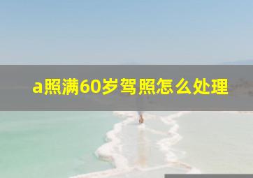 a照满60岁驾照怎么处理