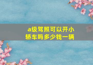 a级驾照可以开小轿车吗多少钱一辆