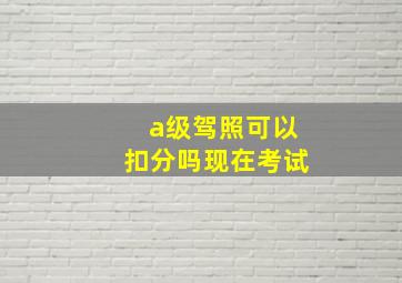 a级驾照可以扣分吗现在考试