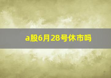 a股6月28号休市吗