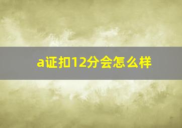 a证扣12分会怎么样