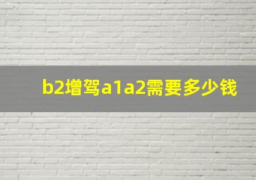 b2增驾a1a2需要多少钱