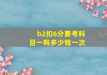 b2扣6分要考科目一吗多少钱一次