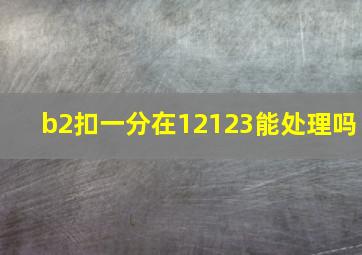 b2扣一分在12123能处理吗