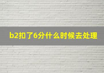 b2扣了6分什么时候去处理