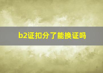 b2证扣分了能换证吗