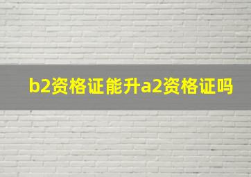 b2资格证能升a2资格证吗