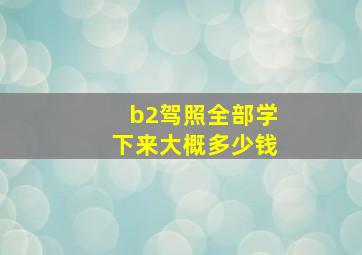 b2驾照全部学下来大概多少钱