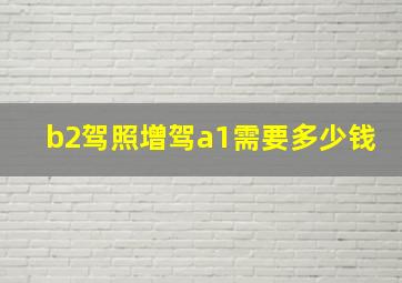 b2驾照增驾a1需要多少钱