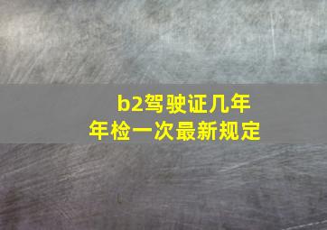 b2驾驶证几年年检一次最新规定