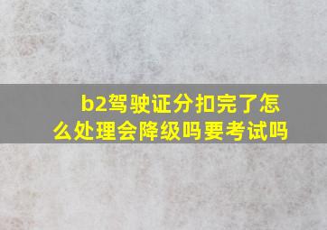 b2驾驶证分扣完了怎么处理会降级吗要考试吗