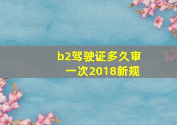 b2驾驶证多久审一次2018新规