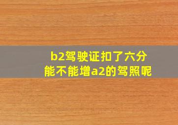 b2驾驶证扣了六分能不能增a2的驾照呢